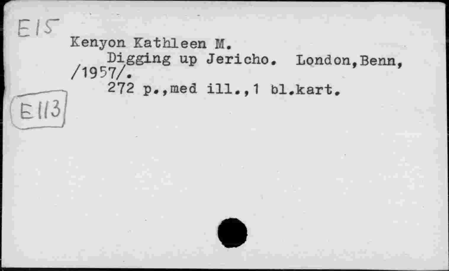 ﻿EIS'
Kenyon. Kathleen M.
Digging up Jericho /1957/.
272 p.,med ill., 1
. London,Benn, bl.kart.